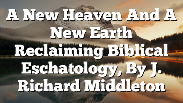 A New Heaven And A New Earth  Reclaiming Biblical Eschatology, By J. Richard Middleton